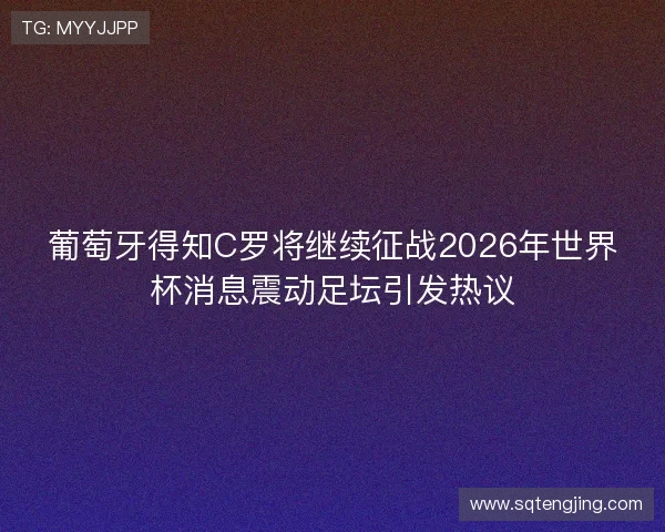 葡萄牙得知C罗将继续征战2026年世界杯消息震动足坛引发热议 葡萄牙得知C罗将继续征战2026年世界杯消息震动足坛引发热议